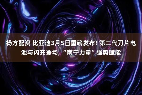 杨方配资 比亚迪3月5日重磅发布! 第二代刀片电池与闪充登场, “南宁力量”强势赋能