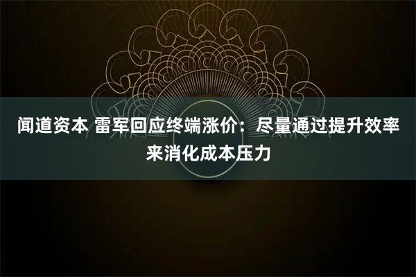 闻道资本 雷军回应终端涨价：尽量通过提升效率来消化成本压力