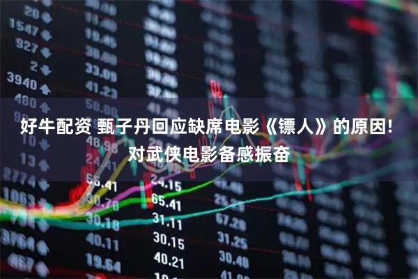 好牛配资 甄子丹回应缺席电影《镖人》的原因! 对武侠电影备感振奋