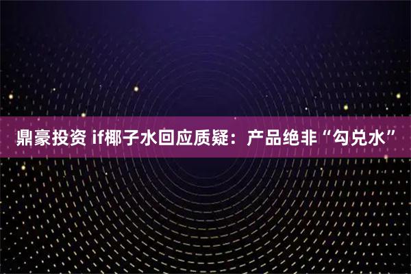 鼎豪投资 if椰子水回应质疑：产品绝非“勾兑水”