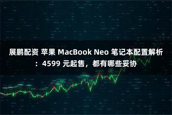 展鹏配资 苹果 MacBook Neo 笔记本配置解析：4599 元起售，都有哪些妥协