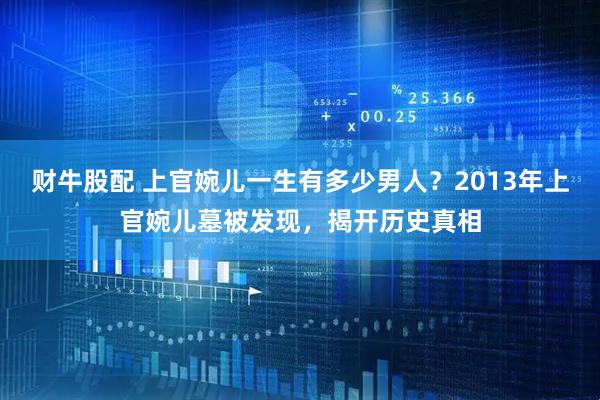 财牛股配 上官婉儿一生有多少男人？2013年上官婉儿墓被发现，揭开历史真相