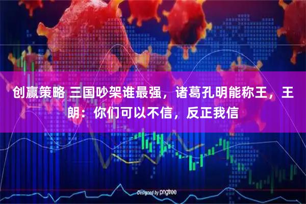 创赢策略 三国吵架谁最强，诸葛孔明能称王，王朗：你们可以不信，反正我信