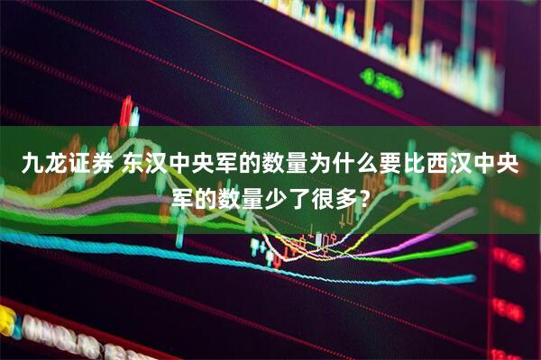 九龙证券 东汉中央军的数量为什么要比西汉中央军的数量少了很多？