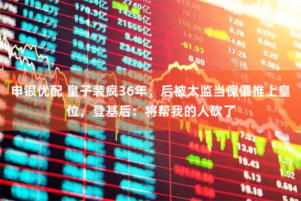 申银优配 皇子装疯36年，后被太监当傀儡推上皇位，登基后：将帮我的人砍了