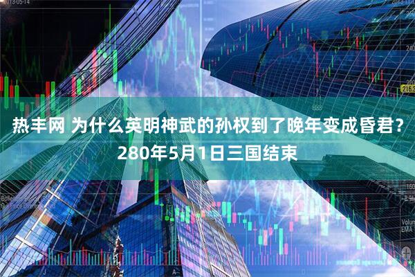 热丰网 为什么英明神武的孙权到了晚年变成昏君？280年5月1日三国结束