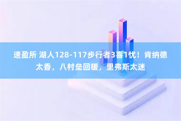 速盈所 湖人128-117步行者3喜1忧！肯纳德太香，八村垒回暖，里弗斯太迷