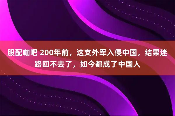 股配咖吧 200年前，这支外军入侵中国，结果迷路回不去了，如今都成了中国人