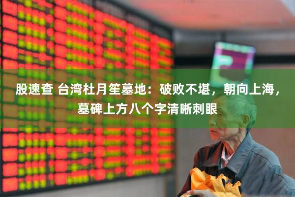 股速查 台湾杜月笙墓地：破败不堪，朝向上海，墓碑上方八个字清晰刺眼