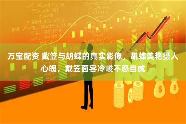 万宝配资 戴笠与胡蝶的真实影像，胡蝶美艳摄人心魄，戴笠面容冷峻不怒自威