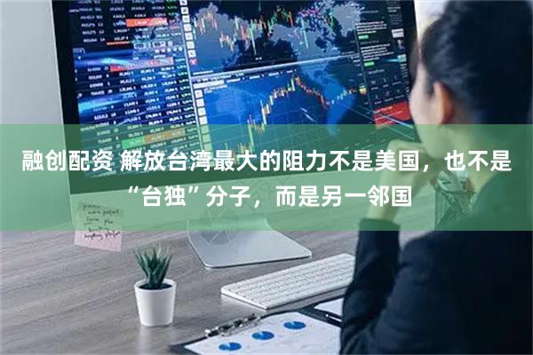 融创配资 解放台湾最大的阻力不是美国，也不是“台独”分子，而是另一邻国