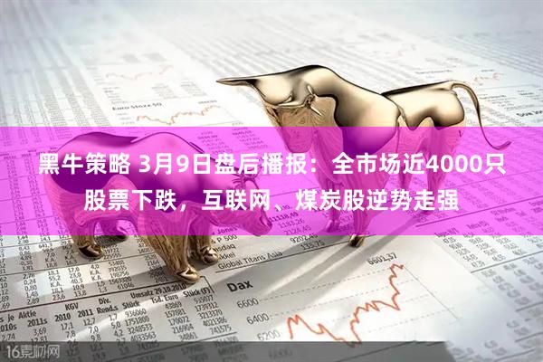 黑牛策略 3月9日盘后播报：全市场近4000只股票下跌，互联网、煤炭股逆势走强