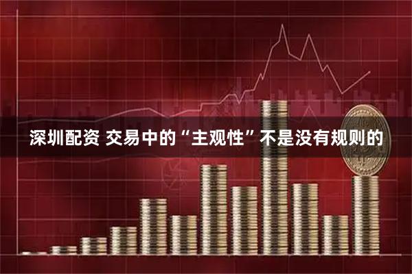 深圳配资 交易中的“主观性”不是没有规则的