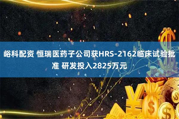 峪科配资 恒瑞医药子公司获HRS-2162临床试验批准 研发投入2825万元