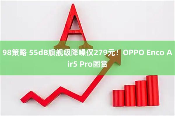 98策略 55dB旗舰级降噪仅279元！OPPO Enco Air5 Pro图赏