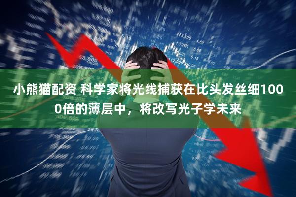 小熊猫配资 科学家将光线捕获在比头发丝细1000倍的薄层中，将改写光子学未来