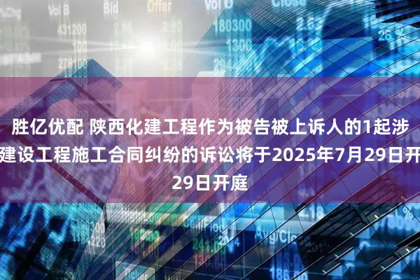 胜亿优配 陕西化建工程作为被告被上诉人的1起涉及建设工程施工合同纠纷的诉讼将于2025年7月29日开庭