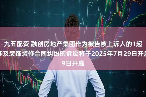 九五配资 融创房地产集团作为被告被上诉人的1起涉及装饰装修合同纠纷的诉讼将于2025年7月29日开庭