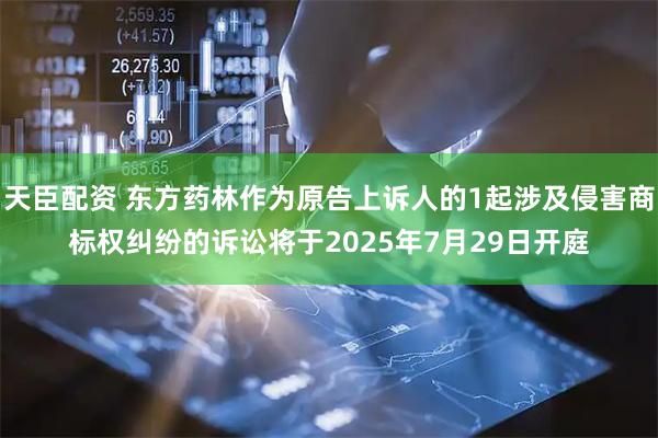 天臣配资 东方药林作为原告上诉人的1起涉及侵害商标权纠纷的诉讼将于2025年7月29日开庭