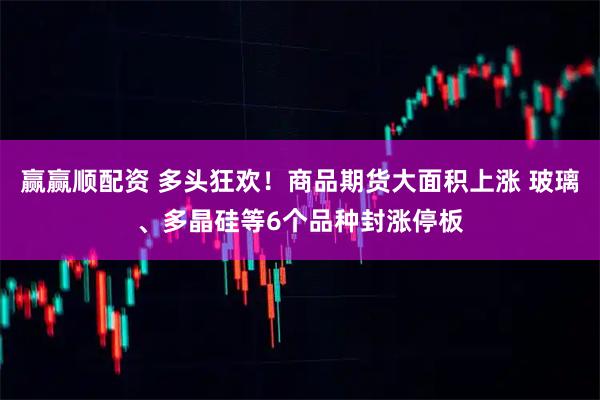 赢赢顺配资 多头狂欢！商品期货大面积上涨 玻璃、多晶硅等6个品种封涨停板