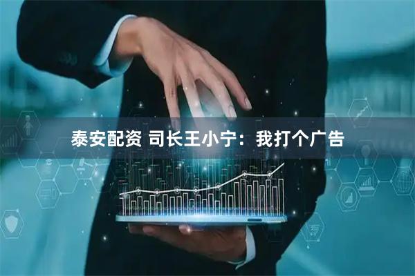 泰安配资 司长王小宁：我打个广告