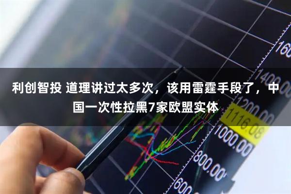 利创智投 道理讲过太多次，该用雷霆手段了，中国一次性拉黑7家欧盟实体