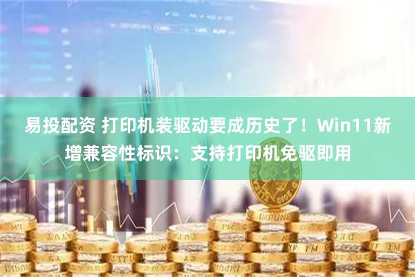 易投配资 打印机装驱动要成历史了！Win11新增兼容性标识：支持打印机免驱即用