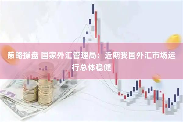 策略操盘 国家外汇管理局：近期我国外汇市场运行总体稳健