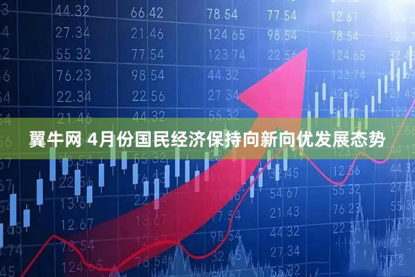 翼牛网 4月份国民经济保持向新向优发展态势