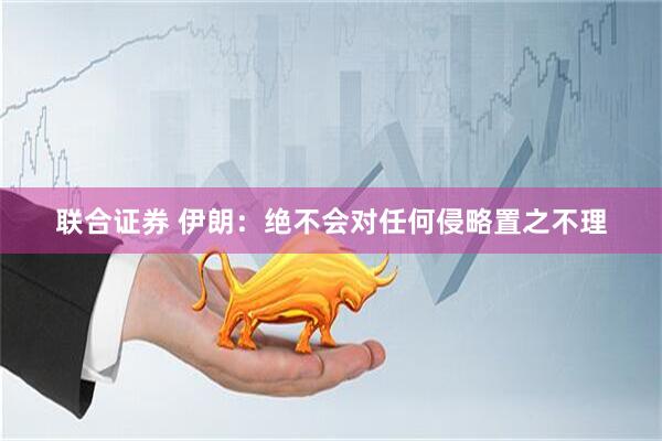 联合证券 伊朗：绝不会对任何侵略置之不理
