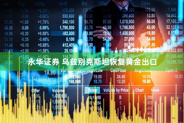 永华证券 乌兹别克斯坦恢复黄金出口