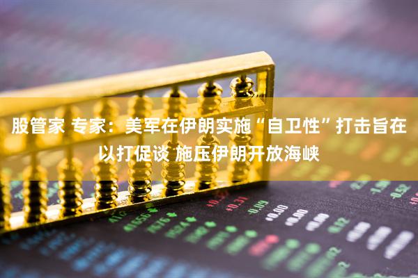 股管家 专家：美军在伊朗实施“自卫性”打击旨在以打促谈 施压伊朗开放海峡