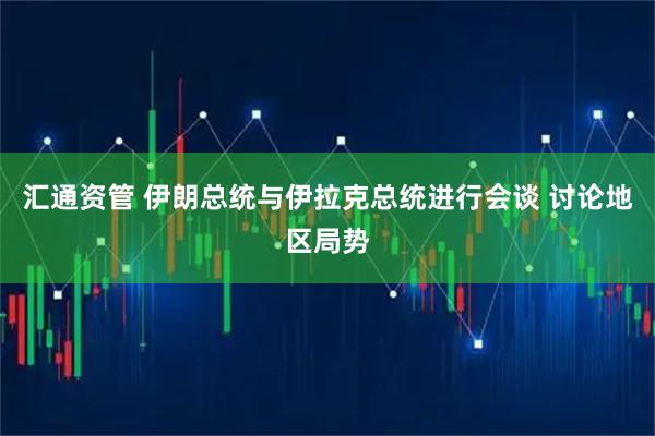 汇通资管 伊朗总统与伊拉克总统进行会谈 讨论地区局势