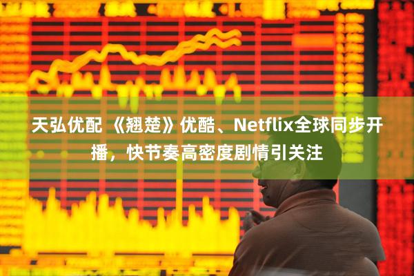 天弘优配 《翘楚》优酷、Netflix全球同步开播，快节奏高密度剧情引关注