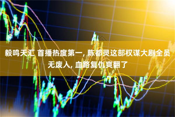 毅鸣天汇 首播热度第一, 陈都灵这部权谋大剧全员无废人, 血路复仇爽翻了