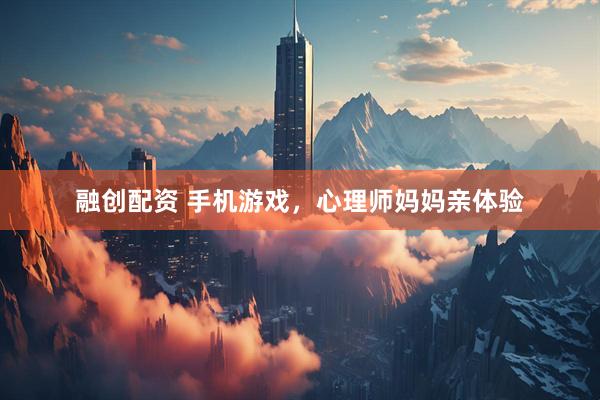 融创配资 手机游戏,心理师妈妈亲体验