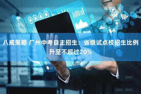 八戒策略 广州中考自主招生：省级试点校招生比例升至不超过20%