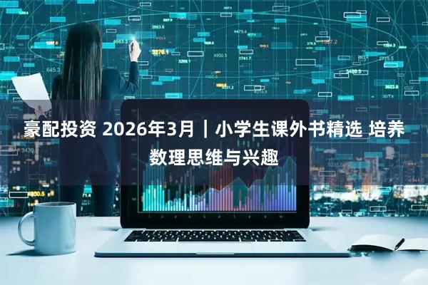 豪配投资 2026年3月｜小学生课外书精选 培养数理思维与兴趣