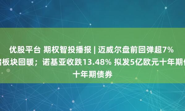 优股平台 期权智投播报 | 迈威尔盘前回弹超7% 存储板块回暖；诺基亚收跌13.48% 拟发5亿欧元十年期债券