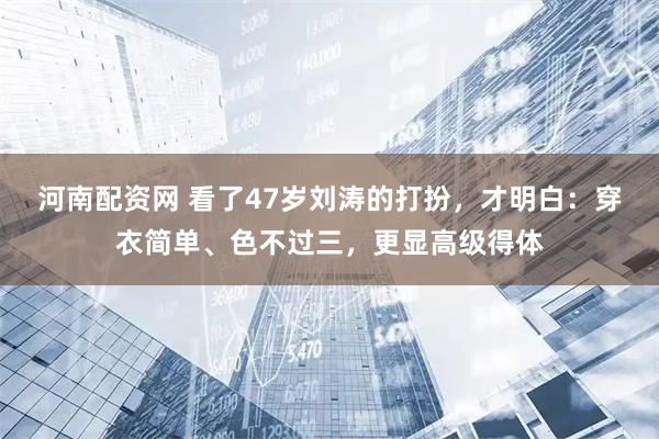 河南配资网 看了47岁刘涛的打扮，才明白：穿衣简单、色不过三，更显高级得体