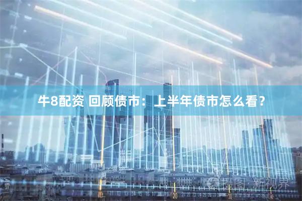 牛8配资 回顾债市：上半年债市怎么看？