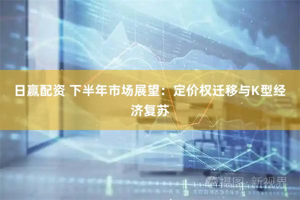日赢配资 下半年市场展望：定价权迁移与K型经济复苏