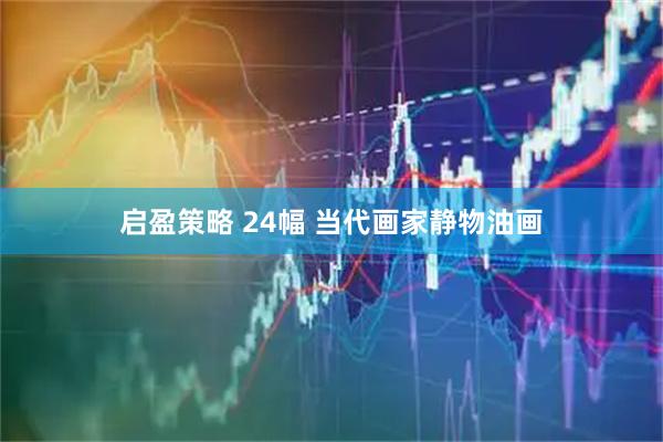 启盈策略 24幅 当代画家静物油画