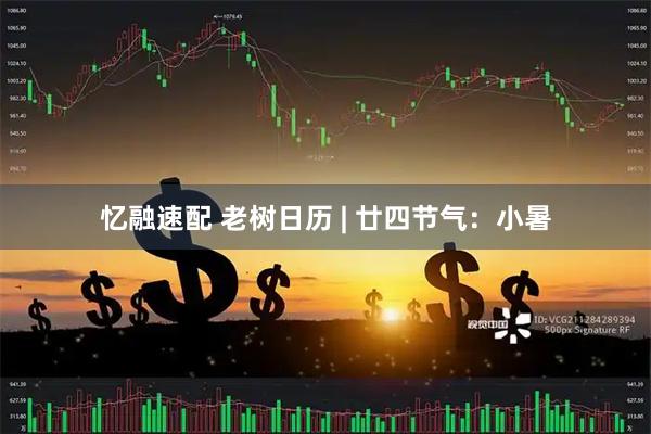 忆融速配 老树日历 | 廿四节气：小暑