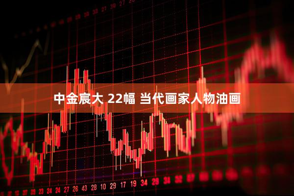 中金宸大 22幅 当代画家人物油画