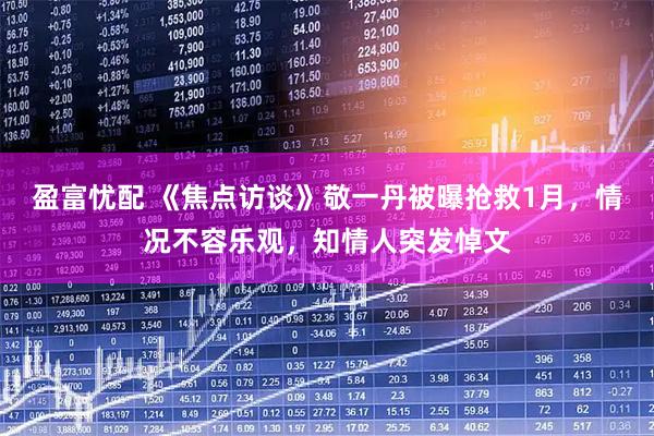 盈富忧配 《焦点访谈》敬一丹被曝抢救1月，情况不容乐观，知情人突发悼文