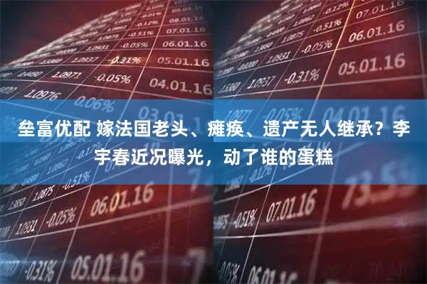 垒富优配 嫁法国老头、瘫痪、遗产无人继承？李宇春近况曝光，动了谁的蛋糕