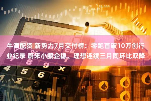 牛津配资 新势力7月交付榜：零跑首破10万创行业纪录 蔚来小鹏企稳、理想连续三月同环比双降