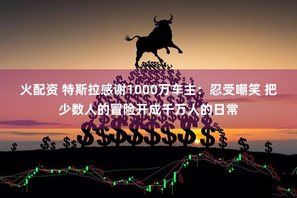 火配资 特斯拉感谢1000万车主：忍受嘲笑 把少数人的冒险开成千万人的日常